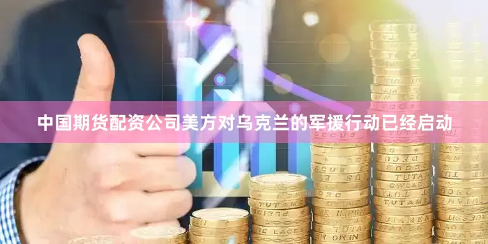 中国期货配资公司美方对乌克兰的军援行动已经启动