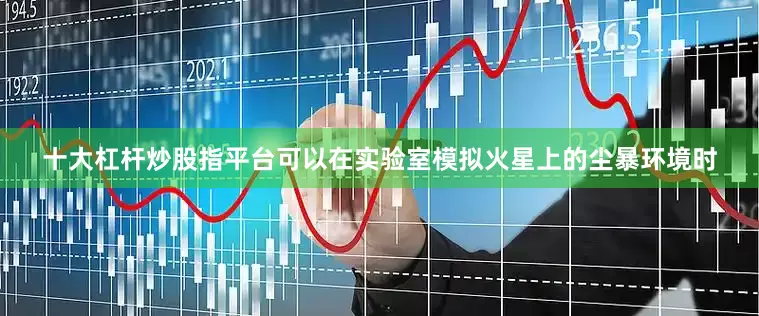 十大杠杆炒股指平台可以在实验室模拟火星上的尘暴环境时