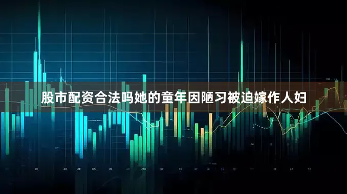 股市配资合法吗她的童年因陋习被迫嫁作人妇