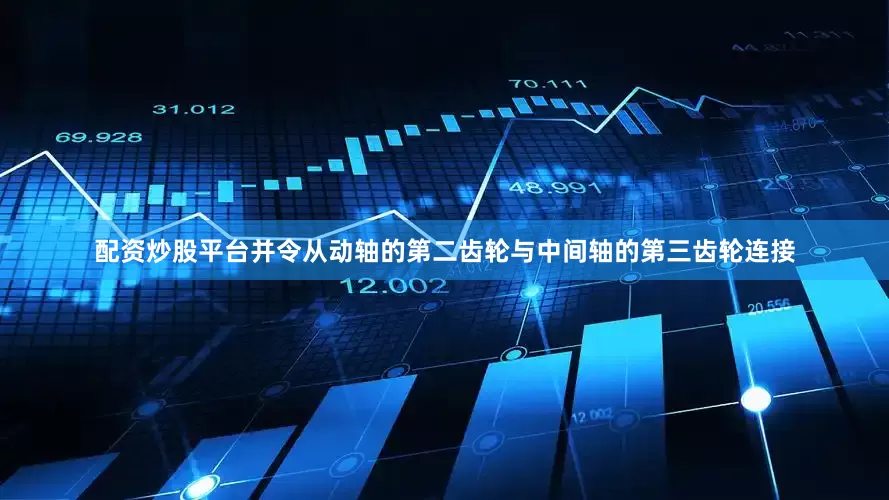 配资炒股平台并令从动轴的第二齿轮与中间轴的第三齿轮连接