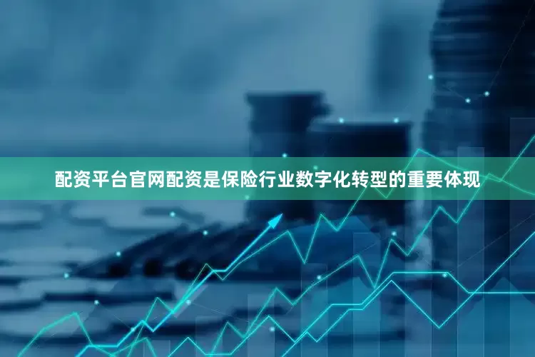 配资平台官网配资是保险行业数字化转型的重要体现