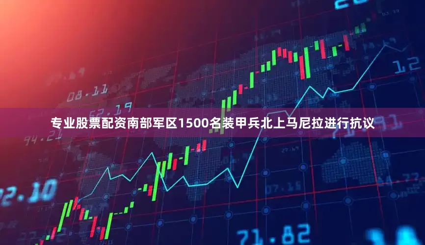 专业股票配资南部军区1500名装甲兵北上马尼拉进行抗议