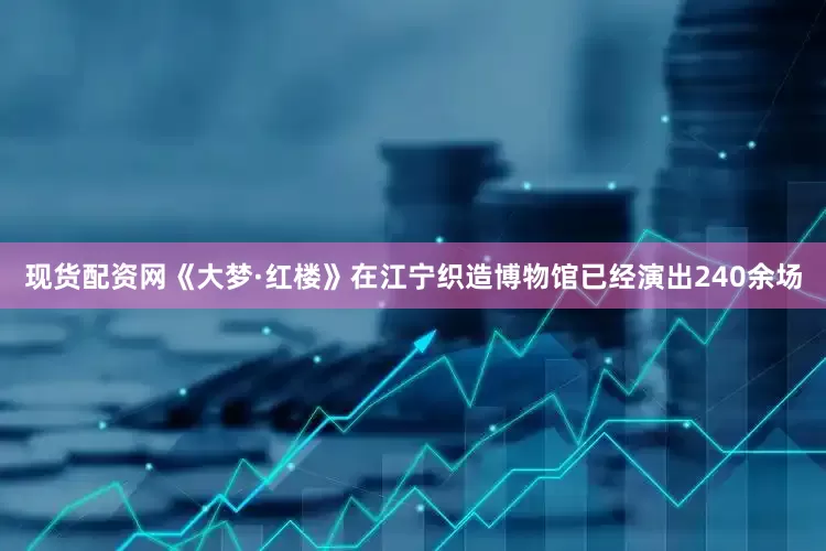 现货配资网《大梦·红楼》在江宁织造博物馆已经演出240余场