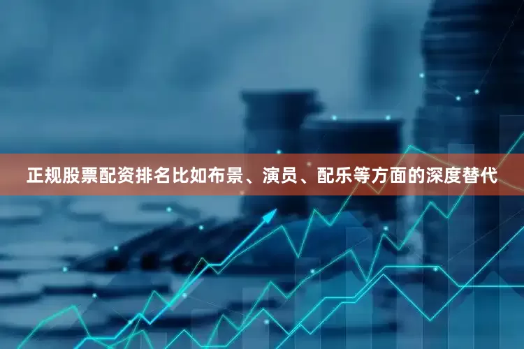 正规股票配资排名比如布景、演员、配乐等方面的深度替代