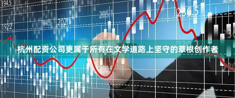 杭州配资公司更属于所有在文学道路上坚守的草根创作者