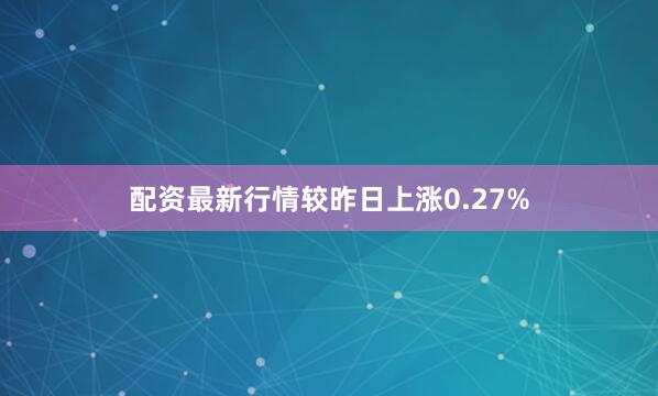 配资最新行情较昨日上涨0.27%