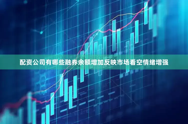 配资公司有哪些融券余额增加反映市场看空情绪增强