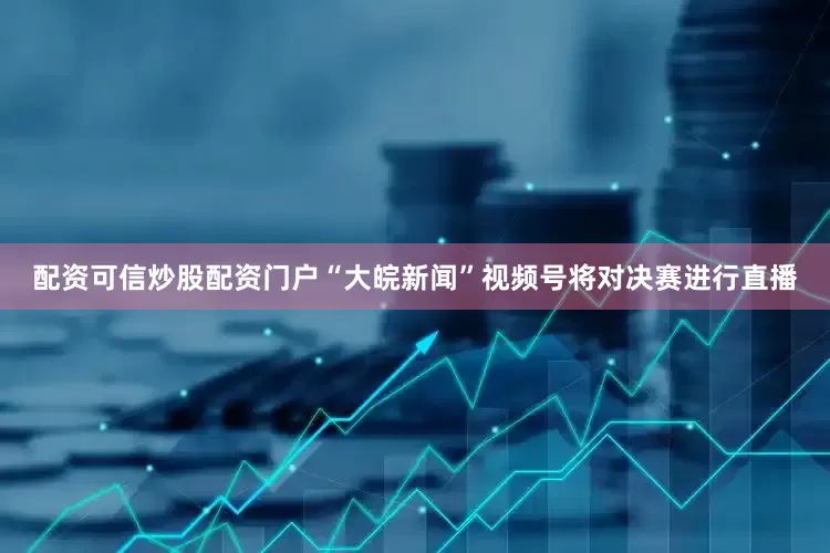 配资可信炒股配资门户“大皖新闻”视频号将对决赛进行直播