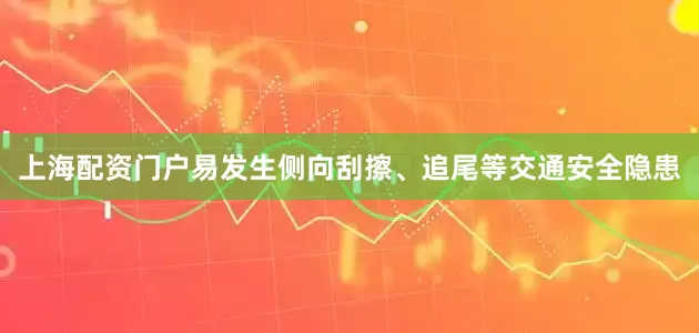 上海配资门户易发生侧向刮擦、追尾等交通安全隐患