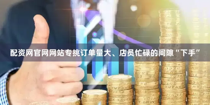 配资网官网网站专挑订单量大、店员忙碌的间隙“下手”
