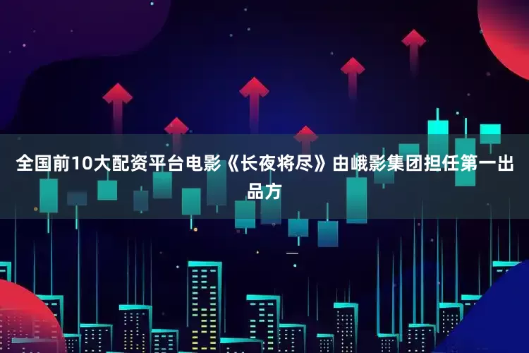全国前10大配资平台电影《长夜将尽》由峨影集团担任第一出品方
