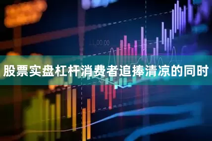 股票实盘杠杆消费者追捧清凉的同时