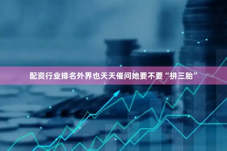 配资行业排名外界也天天催问她要不要“拼三胎”