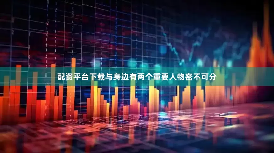 配资平台下载与身边有两个重要人物密不可分