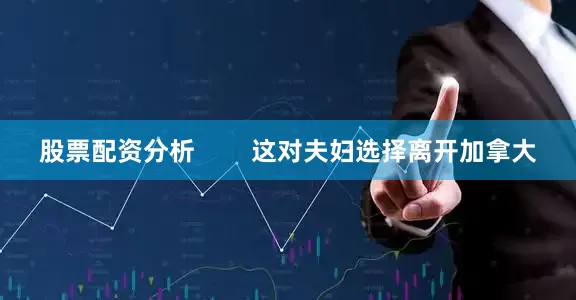 股票配资分析        这对夫妇选择离开加拿大