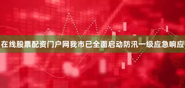 在线股票配资门户网我市已全面启动防汛一级应急响应