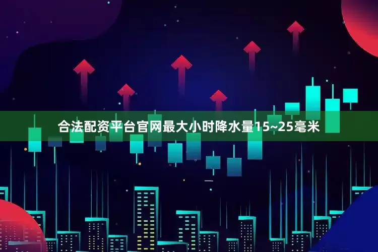 合法配资平台官网最大小时降水量15~25毫米