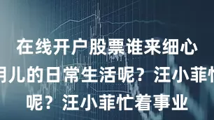 在线开户股票谁来细心照顾小玥儿的日常生活呢？汪小菲忙着事业