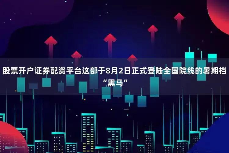 股票开户证券配资平台这部于8月2日正式登陆全国院线的暑期档“黑马”