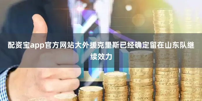 配资宝app官方网站大外援克里斯已经确定留在山东队继续效力