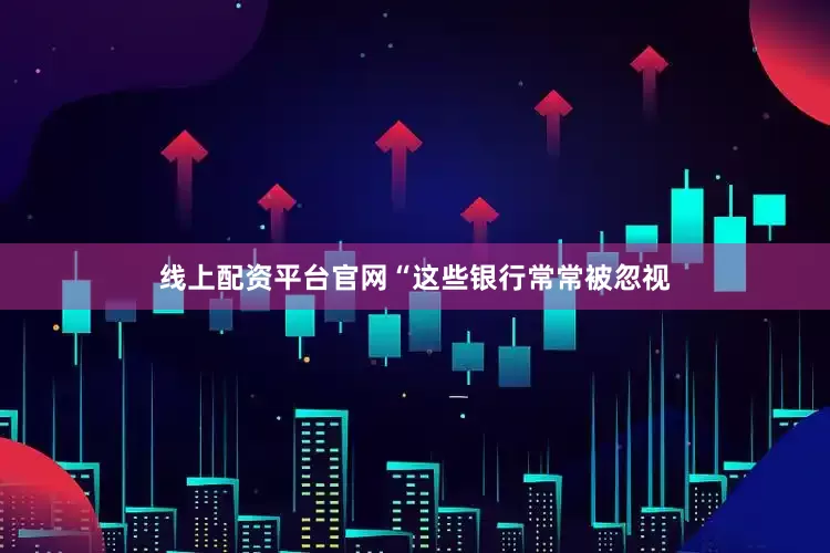 线上配资平台官网“这些银行常常被忽视