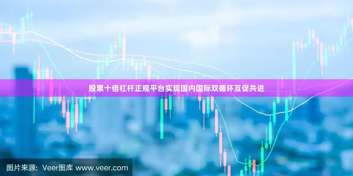 股票十倍杠杆正规平台实现国内国际双循环互促共进