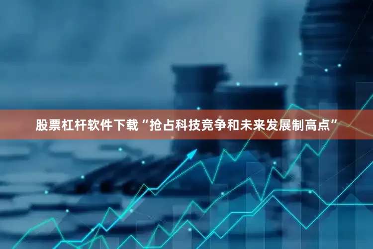 股票杠杆软件下载“抢占科技竞争和未来发展制高点”