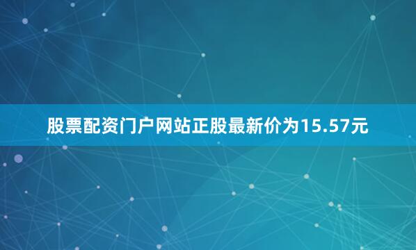 股票配资门户网站正股最新价为15.57元