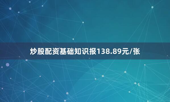炒股配资基础知识报138.89元/张