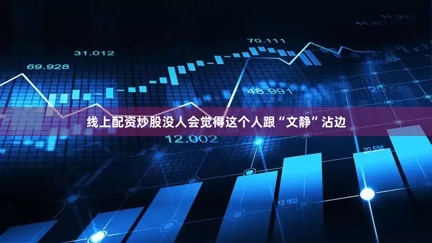 线上配资炒股没人会觉得这个人跟“文静”沾边
