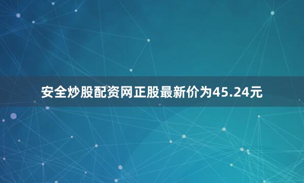 安全炒股配资网正股最新价为45.24元