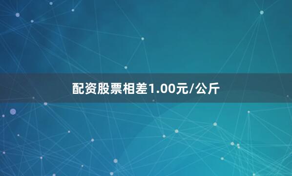 配资股票相差1.00元/公斤