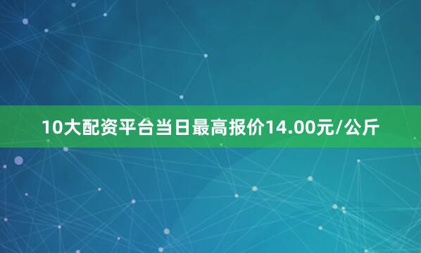 10大配资平台当日最高报价14.00元/公斤
