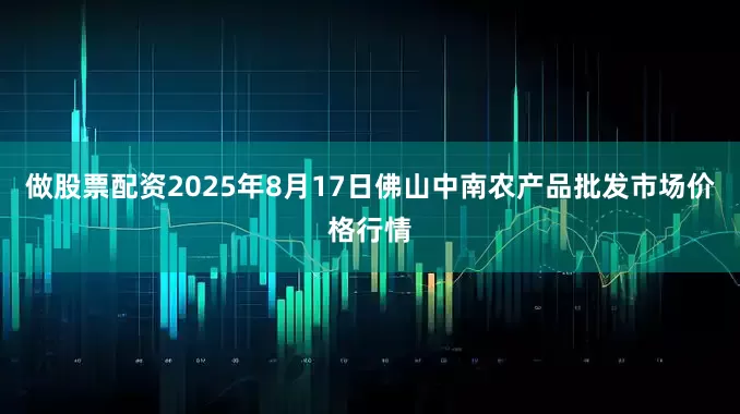 做股票配资2025年8月17日佛山中南农产品批发市场价格行情