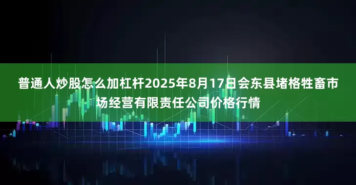 普通人炒股怎么加杠杆2025年8月17日会东县堵格牲畜市场经营有限责任公司价格行情
