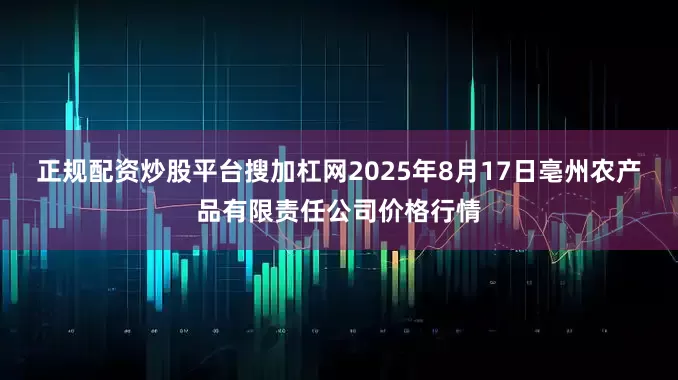 正规配资炒股平台搜加杠网2025年8月17日亳州农产品有限责任公司价格行情