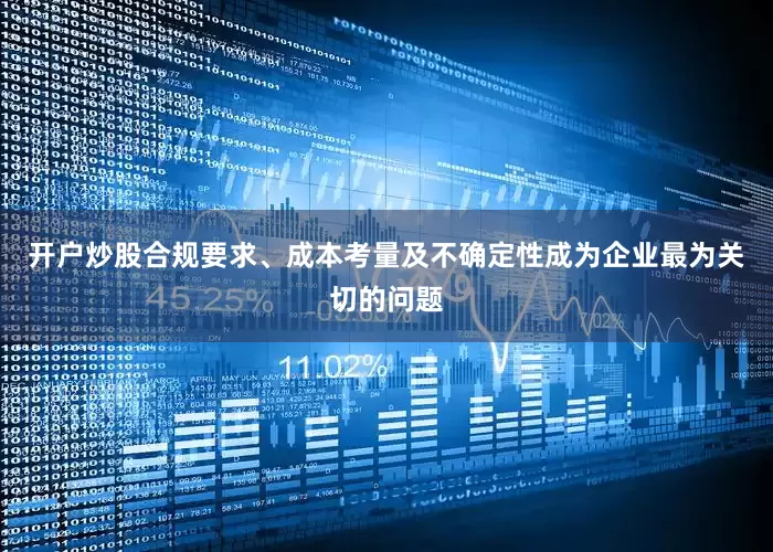 开户炒股合规要求、成本考量及不确定性成为企业最为关切的问题