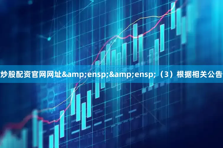 炒股配资官网网址&ensp;&ensp;（3）根据相关公告