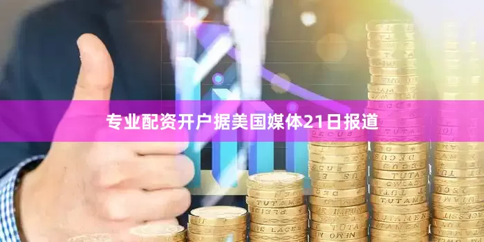 专业配资开户　　据美国媒体21日报道