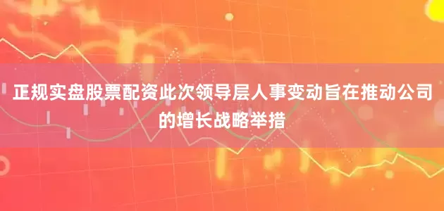 正规实盘股票配资此次领导层人事变动旨在推动公司的增长战略举措