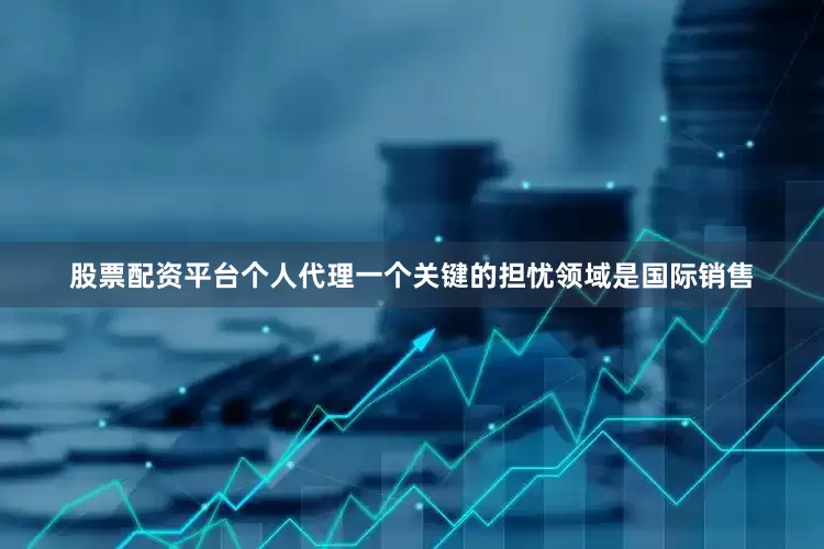 股票配资平台个人代理　　一个关键的担忧领域是国际销售