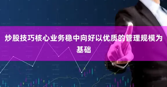 炒股技巧核心业务稳中向好以优质的管理规模为基础