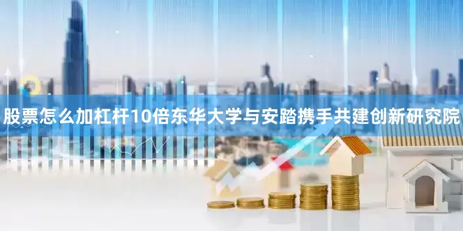 股票怎么加杠杆10倍东华大学与安踏携手共建创新研究院