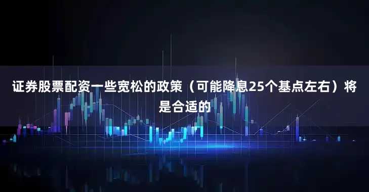 证券股票配资一些宽松的政策（可能降息25个基点左右）将是合适的