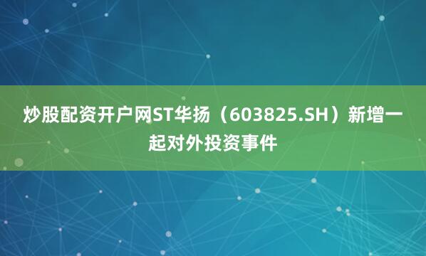 炒股配资开户网ST华扬（603825.SH）新增一起对外投资事件