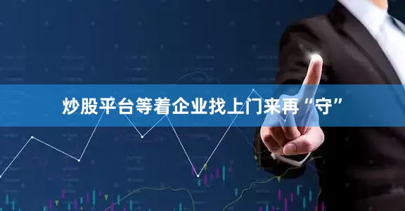 炒股平台等着企业找上门来再“守”