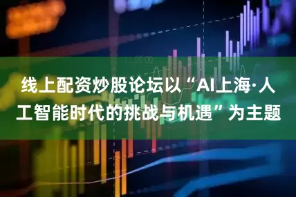 线上配资炒股论坛以“AI上海·人工智能时代的挑战与机遇”为主题