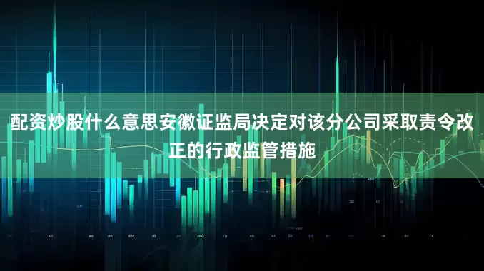 配资炒股什么意思安徽证监局决定对该分公司采取责令改正的行政监管措施