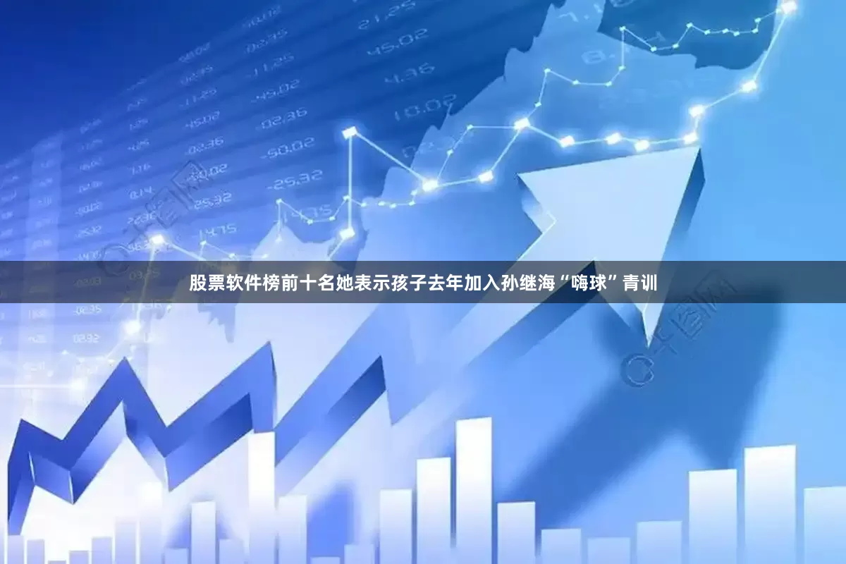 股票软件榜前十名她表示孩子去年加入孙继海“嗨球”青训