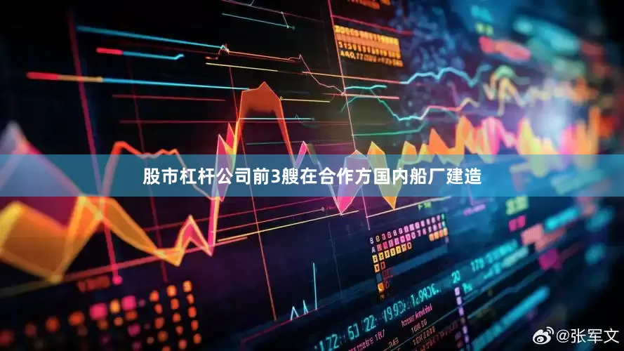 股市杠杆公司前3艘在合作方国内船厂建造